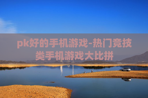 pk好的手机游戏-热门竞技类手机游戏大比拼
