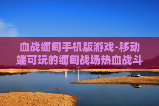 血战缅甸手机版游戏-移动端可玩的缅甸战场热血战斗游戏