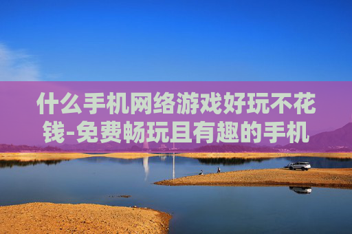 什么手机网络游戏好玩不花钱-免费畅玩且有趣的手机网络游戏推荐