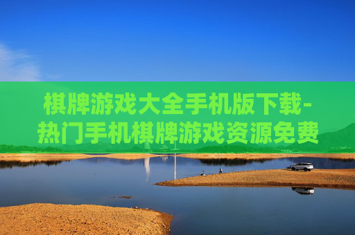 棋牌游戏大全手机版下载-热门手机棋牌游戏资源免费下载渠道