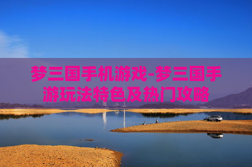 梦三国手机游戏-梦三国手游玩法特色及热门攻略