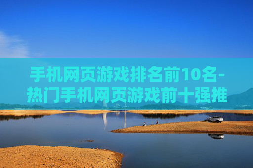 手机网页游戏排名前10名-热门手机网页游戏前十强推荐