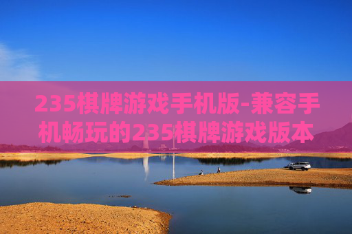 235棋牌游戏手机版-兼容手机畅玩的235棋牌游戏版本