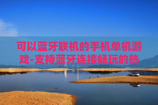 可以蓝牙联机的手机单机游戏-支持蓝牙连接畅玩的热门单机手游 可以蓝牙联机的手机单机游戏-支持蓝牙连接畅玩的热门单机手游