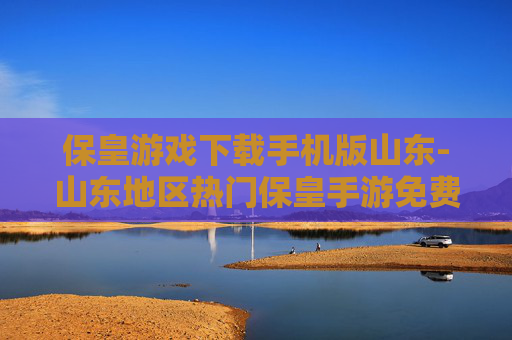 保皇游戏下载手机版山东-山东地区热门保皇手游免费下载渠道