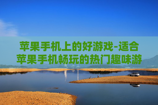 苹果手机上的好游戏-适合苹果手机畅玩的热门趣味游戏