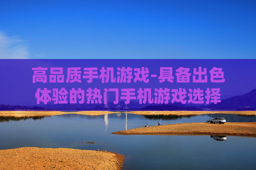高品质手机游戏-具备出色体验的热门手机游戏选择