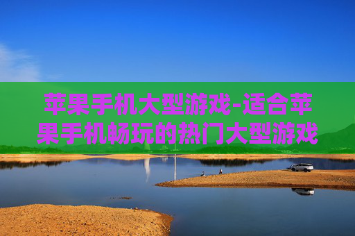 苹果手机大型游戏-适合苹果手机畅玩的热门大型游戏