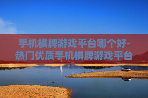 手机棋牌游戏平台哪个好-热门优质手机棋牌游戏平台推荐