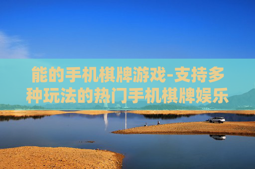 能的手机棋牌游戏-支持多种玩法的热门手机棋牌娱乐