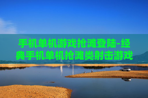 手机单机游戏抢滩登陆-经典手机单机抢滩类射击游戏体验