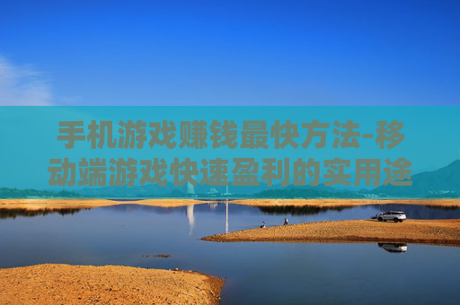 手机游戏赚钱最快方法-移动端游戏快速盈利的实用途径