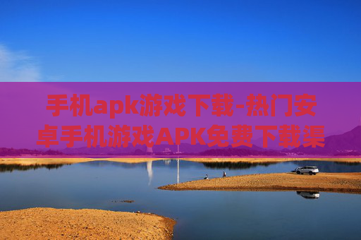 手机apk游戏下载-热门安卓手机游戏APK免费下载渠道