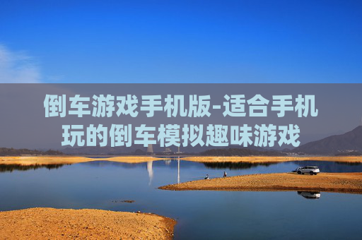 倒车游戏手机版-适合手机玩的倒车模拟趣味游戏