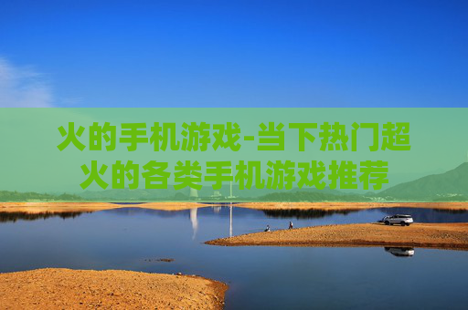 火的手机游戏-当下热门超火的各类手机游戏推荐