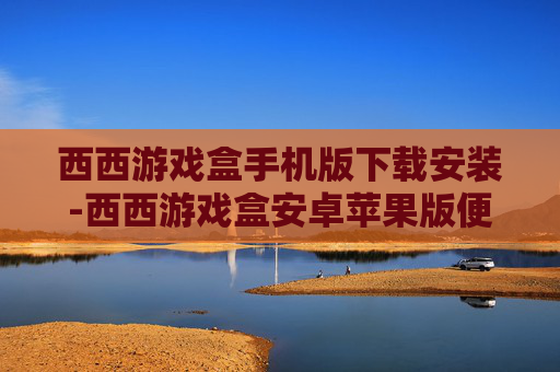 西西游戏盒手机版下载安装-西西游戏盒安卓苹果版便捷下载途径