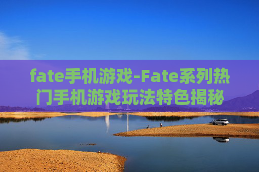 fate手机游戏-Fate系列热门手机游戏玩法特色揭秘