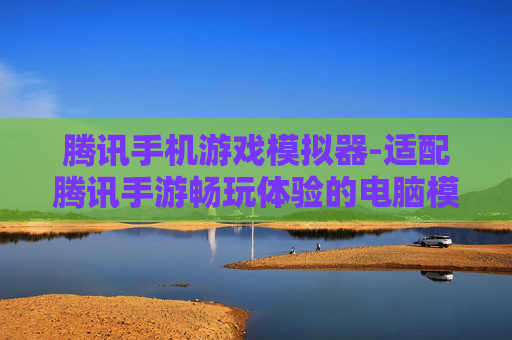 腾讯手机游戏模拟器-适配腾讯手游畅玩体验的电脑模拟器