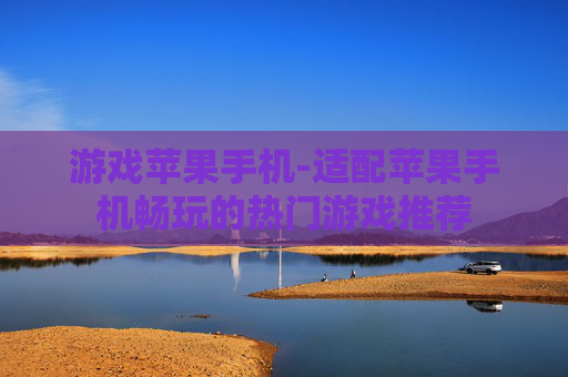 游戏苹果手机-适配苹果手机畅玩的热门游戏推荐