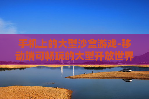手机上的大型沙盒游戏-移动端可畅玩的大型开放世界沙盒游戏
