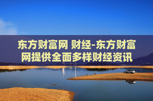 东方财富网 财经-东方财富网提供全面多样财经资讯
