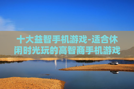 十大益智手机游戏-适合休闲时光玩的高智商手机游戏推荐