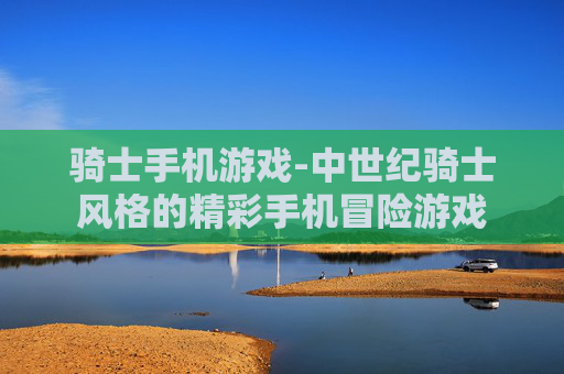 骑士手机游戏-中世纪骑士风格的精彩手机冒险游戏