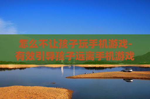 怎么不让孩子玩手机游戏-有效引导孩子远离手机游戏的方法