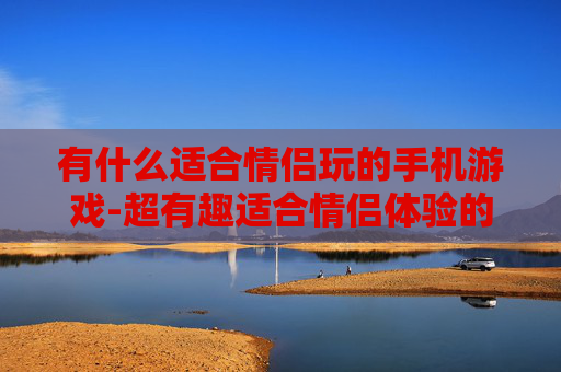 有什么适合情侣玩的手机游戏-超有趣适合情侣体验的手游推荐