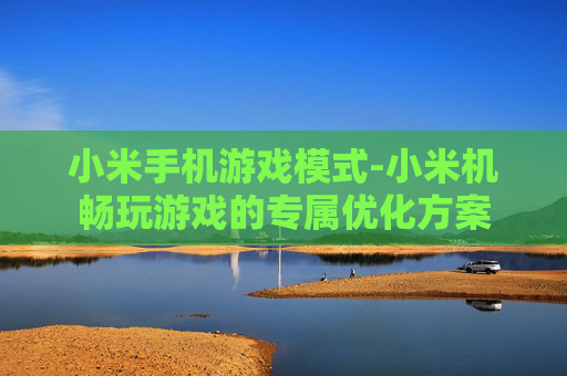小米手机游戏模式-小米机畅玩游戏的专属优化方案