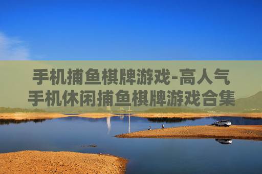 手机捕鱼棋牌游戏-高人气手机休闲捕鱼棋牌游戏合集