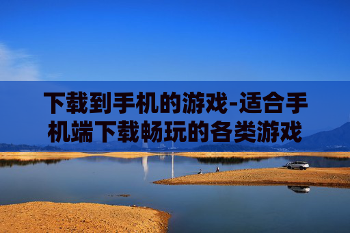 下载到手机的游戏-适合手机端下载畅玩的各类游戏