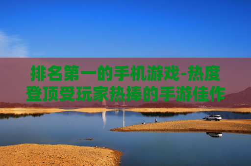 排名第一的手机游戏-热度登顶受玩家热捧的手游佳作