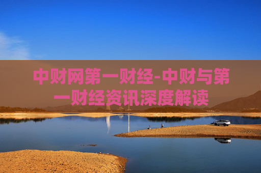 中财网第一财经-中财与第一财经资讯深度解读