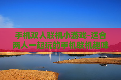 手机双人联机小游戏-适合两人一起玩的手机联机趣味小游戏