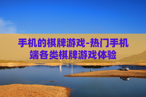 手机的棋牌游戏-热门手机端各类棋牌游戏体验