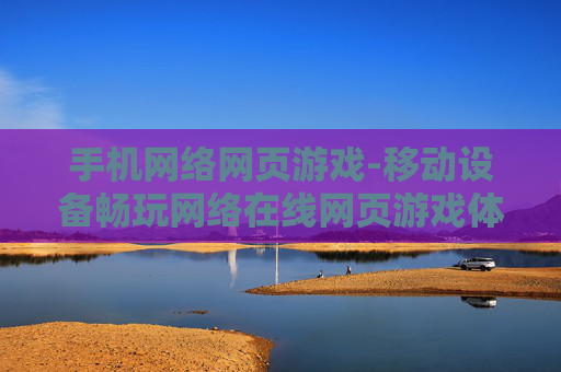 手机网络网页游戏-移动设备畅玩网络在线网页游戏体验