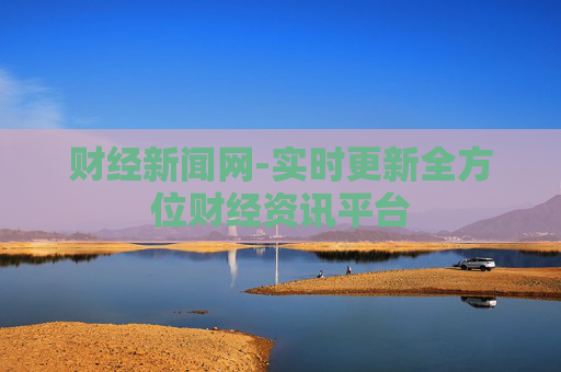 财经新闻网-实时更新全方位财经资讯平台