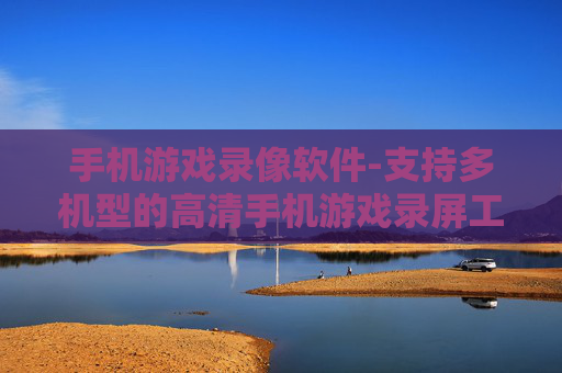 手机游戏录像软件-支持多机型的高清手机游戏录屏工具