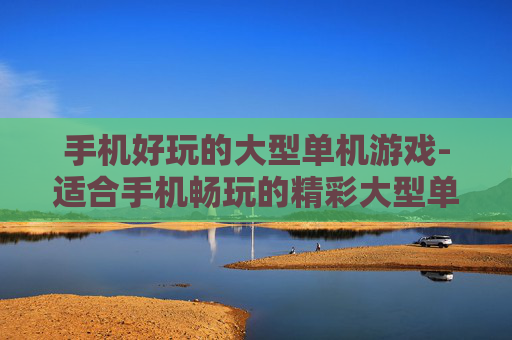 手机好玩的大型单机游戏-适合手机畅玩的精彩大型单机佳作