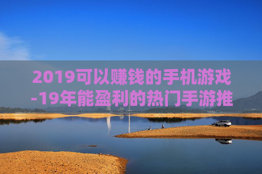 2019可以赚钱的手机游戏-19年能盈利的热门手游推荐