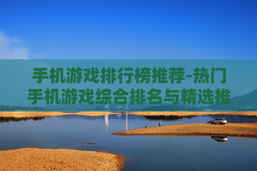 手机游戏排行榜推荐-热门手机游戏综合排名与精选推荐