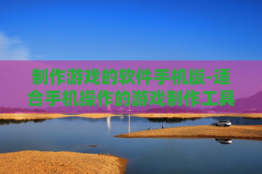 制作游戏的软件手机版-适合手机操作的游戏制作工具推荐