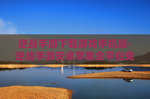 逆战手游下载游戏手机版-逆战手游安卓苹果全平台免费下载途径