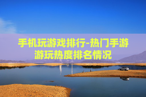 手机玩游戏排行-热门手游游玩热度排名情况