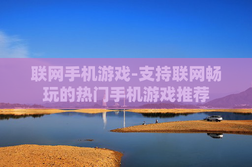 联网手机游戏-支持联网畅玩的热门手机游戏推荐