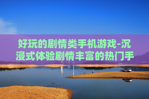 好玩的剧情类手机游戏-沉浸式体验剧情丰富的热门手游
