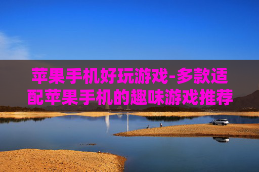 苹果手机好玩游戏-多款适配苹果手机的趣味游戏推荐
