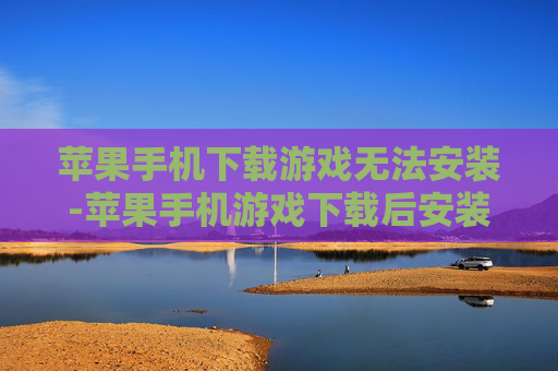 苹果手机下载游戏无法安装-苹果手机游戏下载后安装失败解决办法