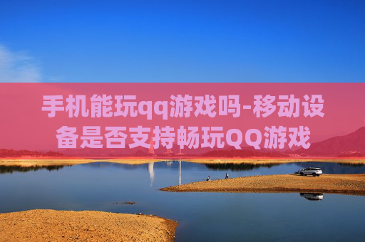 手机能玩qq游戏吗-移动设备是否支持畅玩QQ游戏